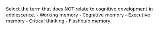 Select the term that does NOT relate to cognitive development in adolescence. - Working memory - Cognitive memory - Executive memory - Critical thinking - Flashbulb memory