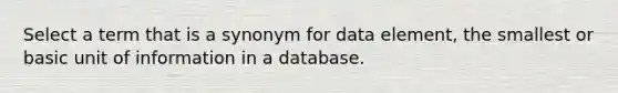 Select a term that is a synonym for data element, the smallest or basic unit of information in a database.