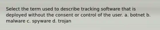 Select the term used to describe tracking software that is deployed without the consent or control of the user. a. botnet b. malware c. spyware d. trojan