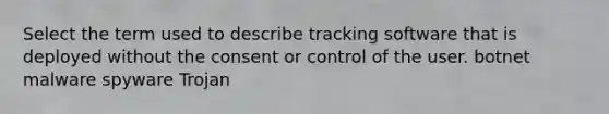 Select the term used to describe tracking software that is deployed without the consent or control of the user. botnet malware spyware Trojan