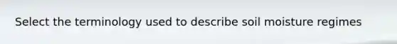 Select the terminology used to describe soil moisture regimes
