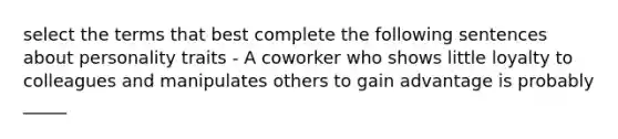 select the terms that best complete the following sentences about personality traits - A coworker who shows little loyalty to colleagues and manipulates others to gain advantage is probably _____