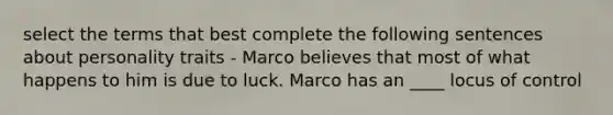 select the terms that best complete the following sentences about personality traits - Marco believes that most of what happens to him is due to luck. Marco has an ____ locus of control