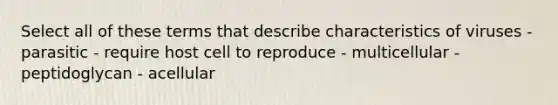 Select all of these terms that describe characteristics of viruses - parasitic - require host cell to reproduce - multicellular - peptidoglycan - acellular