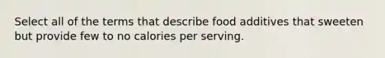 Select all of the terms that describe food additives that sweeten but provide few to no calories per serving.