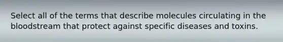 Select all of the terms that describe molecules circulating in the bloodstream that protect against specific diseases and toxins.