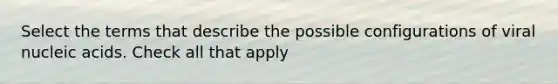Select the terms that describe the possible configurations of viral nucleic acids. Check all that apply