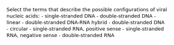 Select the terms that describe the possible configurations of viral nucleic acids: - single-stranded DNA - double-stranded DNA - linear - double-stranded DNA-RNA hybrid - double-stranded DNA - circular - single-stranded RNA, positive sense - single-stranded RNA, negative sense - double-stranded RNA