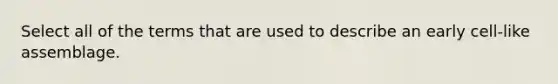 Select all of the terms that are used to describe an early cell-like assemblage.