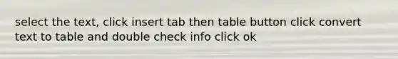 select the text, click insert tab then table button click convert text to table and double check info click ok