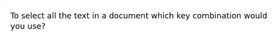 To select all the text in a document which key combination would you use?