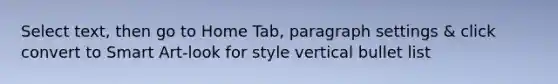 Select text, then go to Home Tab, paragraph settings & click convert to Smart Art-look for style vertical bullet list