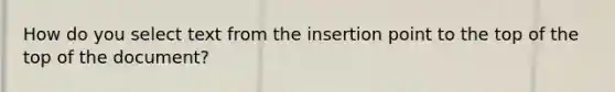 How do you select text from the insertion point to the top of the top of the document?