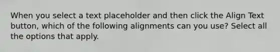 When you select a text placeholder and then click the Align Text button, which of the following alignments can you use? Select all the options that apply.