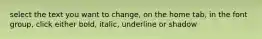 select the text you want to change, on the home tab, in the font group, click either bold, italic, underline or shadow