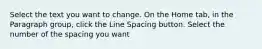 Select the text you want to change. On the Home tab, in the Paragraph group, click the Line Spacing button. Select the number of the spacing you want