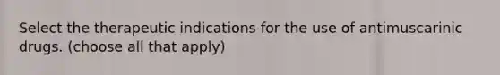 Select the therapeutic indications for the use of antimuscarinic drugs. (choose all that apply)