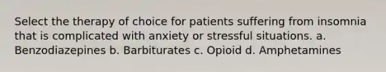 Select the therapy of choice for patients suffering from insomnia that is complicated with anxiety or stressful situations. a. Benzodiazepines b. Barbiturates c. Opioid d. Amphetamines