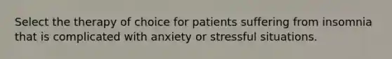 Select the therapy of choice for patients suffering from insomnia that is complicated with anxiety or stressful situations.