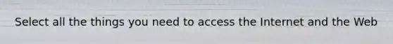 Select all the things you need to access the Internet and the Web