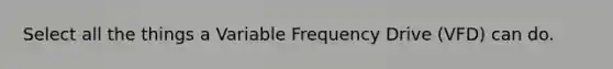 Select all the things a Variable Frequency Drive (VFD) can do.