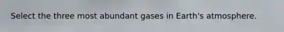 Select the three most abundant gases in <a href='https://www.questionai.com/knowledge/kRonPjS5DU-earths-atmosphere' class='anchor-knowledge'>earth's atmosphere</a>.