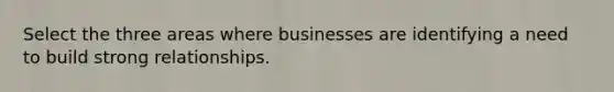 Select the three areas where businesses are identifying a need to build strong relationships.