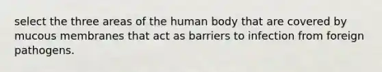 select the three areas of the human body that are covered by mucous membranes that act as barriers to infection from foreign pathogens.