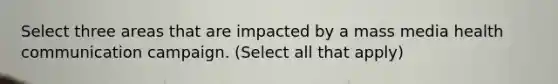 Select three areas that are impacted by a mass media health communication campaign. (Select all that apply)