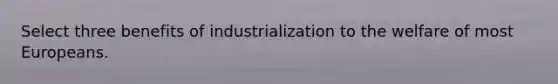 Select three benefits of industrialization to the welfare of most Europeans.