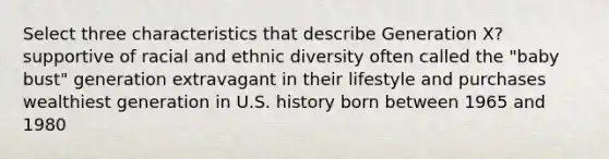 Select three characteristics that describe Generation X? supportive of racial and ethnic diversity often called the "baby bust" generation extravagant in their lifestyle and purchases wealthiest generation in U.S. history born between 1965 and 1980