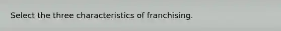 Select the three characteristics of franchising.