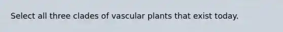 Select all three clades of <a href='https://www.questionai.com/knowledge/kbaUXKuBoK-vascular-plants' class='anchor-knowledge'>vascular plants</a> that exist today.