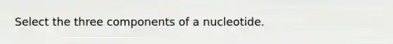 Select the three components of a nucleotide.