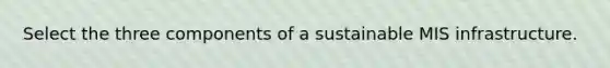 Select the three components of a sustainable MIS infrastructure.