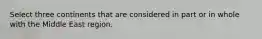 Select three continents that are considered in part or in whole with the Middle East region.