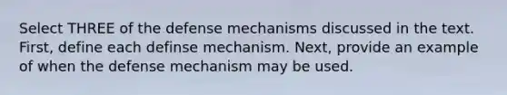 Select THREE of the defense mechanisms discussed in the text. First, define each definse mechanism. Next, provide an example of when the defense mechanism may be used.