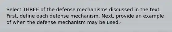 Select THREE of the defense mechanisms discussed in the text. First, define each defense mechanism. Next, provide an example of when the defense mechanism may be used.-