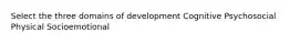 Select the three domains of development Cognitive Psychosocial Physical Socioemotional