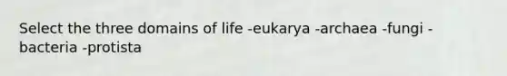 Select the three domains of life -eukarya -archaea -fungi -bacteria -protista