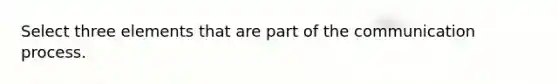 Select three elements that are part of <a href='https://www.questionai.com/knowledge/kTysIo37id-the-communication-process' class='anchor-knowledge'>the communication process</a>.