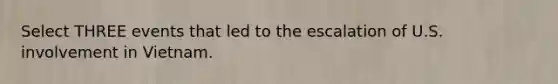 Select THREE events that led to the escalation of U.S. involvement in Vietnam.