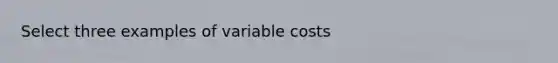 Select three examples of variable costs