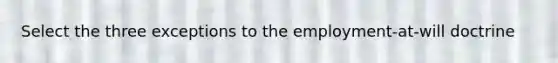 Select the three exceptions to the employment-at-will doctrine