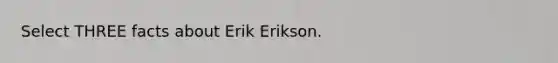 Select THREE facts about Erik Erikson.