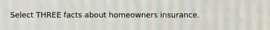 Select THREE facts about homeowners insurance.