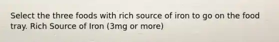 Select the three foods with rich source of iron to go on the food tray. Rich Source of Iron (3mg or more)