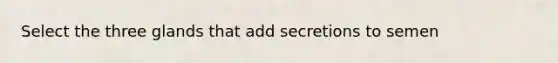 Select the three glands that add secretions to semen