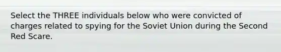 Select the THREE individuals below who were convicted of charges related to spying for the Soviet Union during the Second Red Scare.