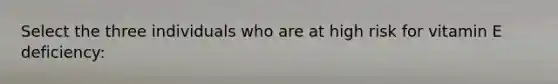 Select the three individuals who are at high risk for vitamin E deficiency: